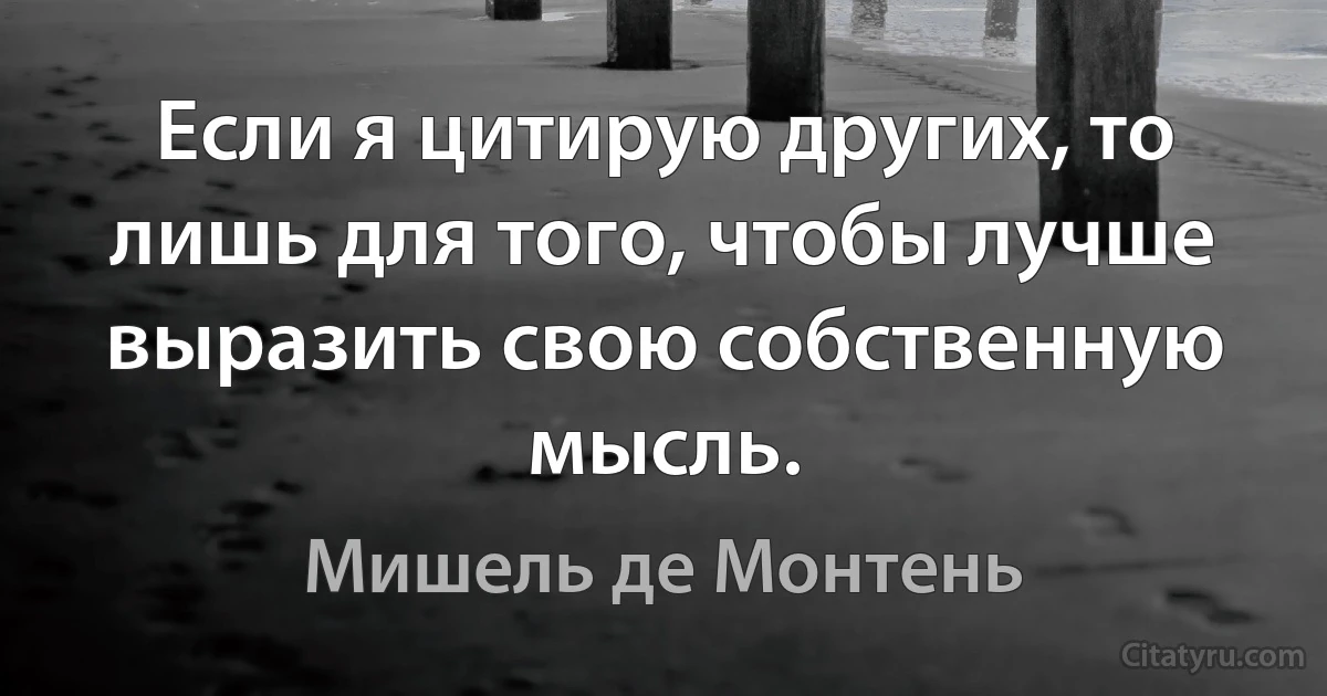 Если я цитирую других, то лишь для того, чтобы лучше выразить свою собственную мысль. (Мишель де Монтень)