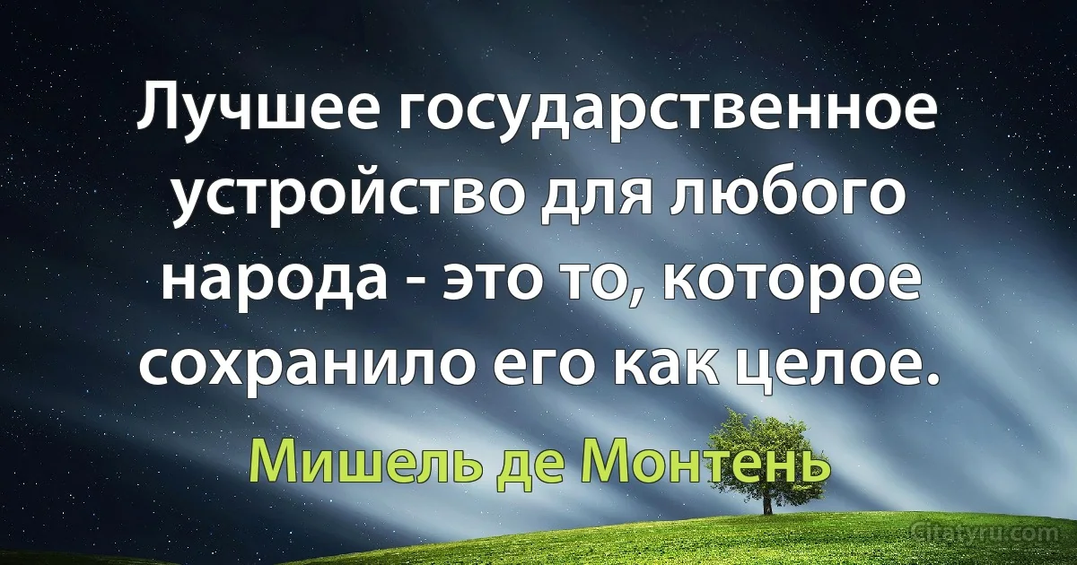 Лучшее государственное устройство для любого народа - это то, которое сохранило его как целое. (Мишель де Монтень)