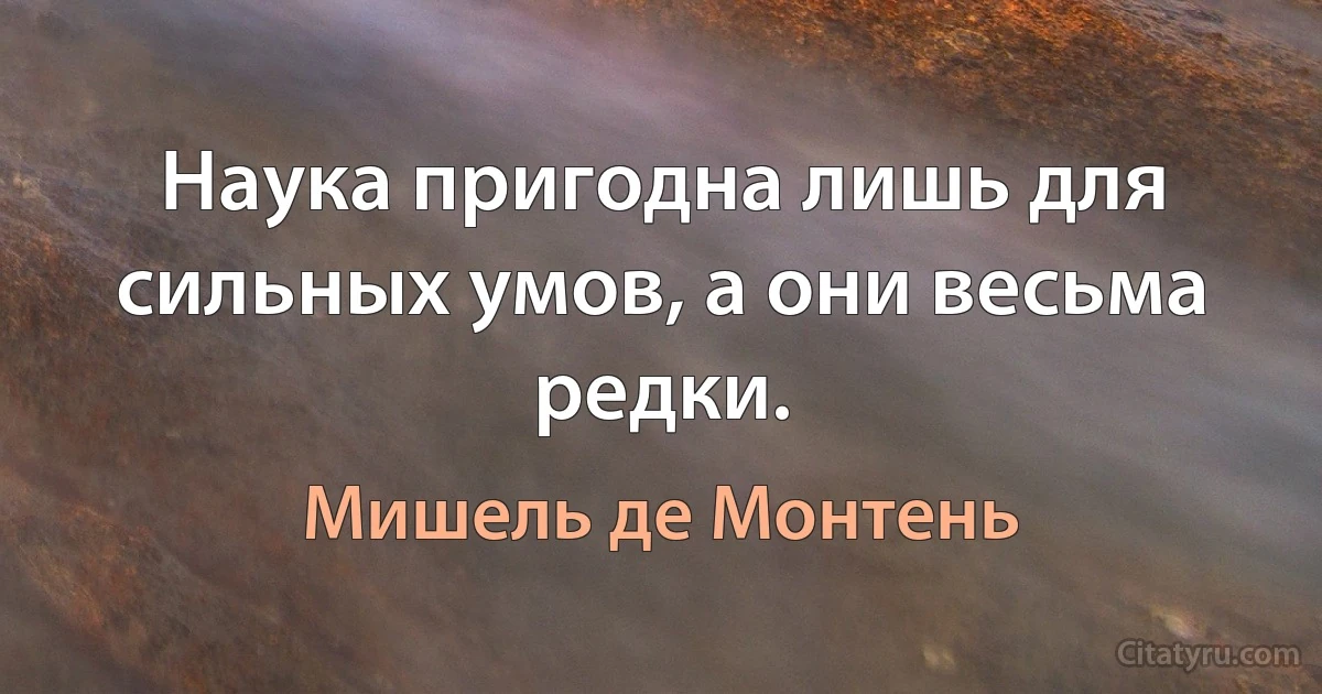 Наука пригодна лишь для сильных умов, а они весьма редки. (Мишель де Монтень)