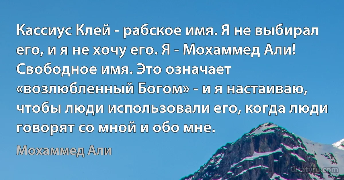 Кассиус Клей - рабское имя. Я не выбирал его, и я не хочу его. Я - Мохаммед Али! Свободное имя. Это означает «возлюбленный Богом» - и я настаиваю, чтобы люди использовали его, когда люди говорят со мной и обо мне. (Мохаммед Али)