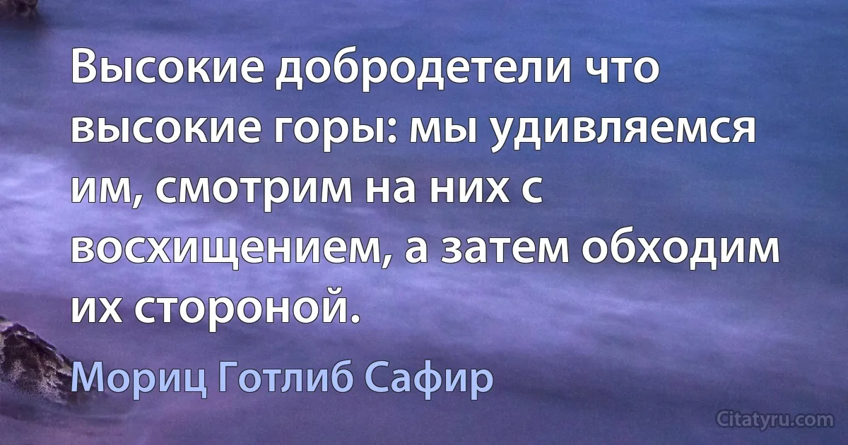 Высокие добродетели что высокие горы: мы удивляемся им, смотрим на них с восхищением, а затем обходим их стороной. (Мориц Готлиб Сафир)