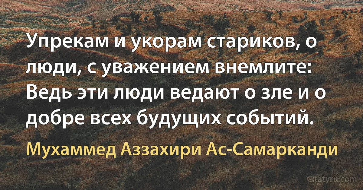 Упрекам и укорам стариков, о люди, с уважением внемлите: Ведь эти люди ведают о зле и о добре всех будущих событий. (Мухаммед Аззахири Ас-Самарканди)