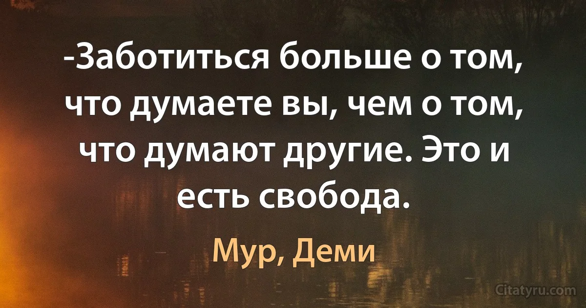 -Заботиться больше о том, что думаете вы, чем о том, что думают другие. Это и есть свобода. (Мур, Деми)