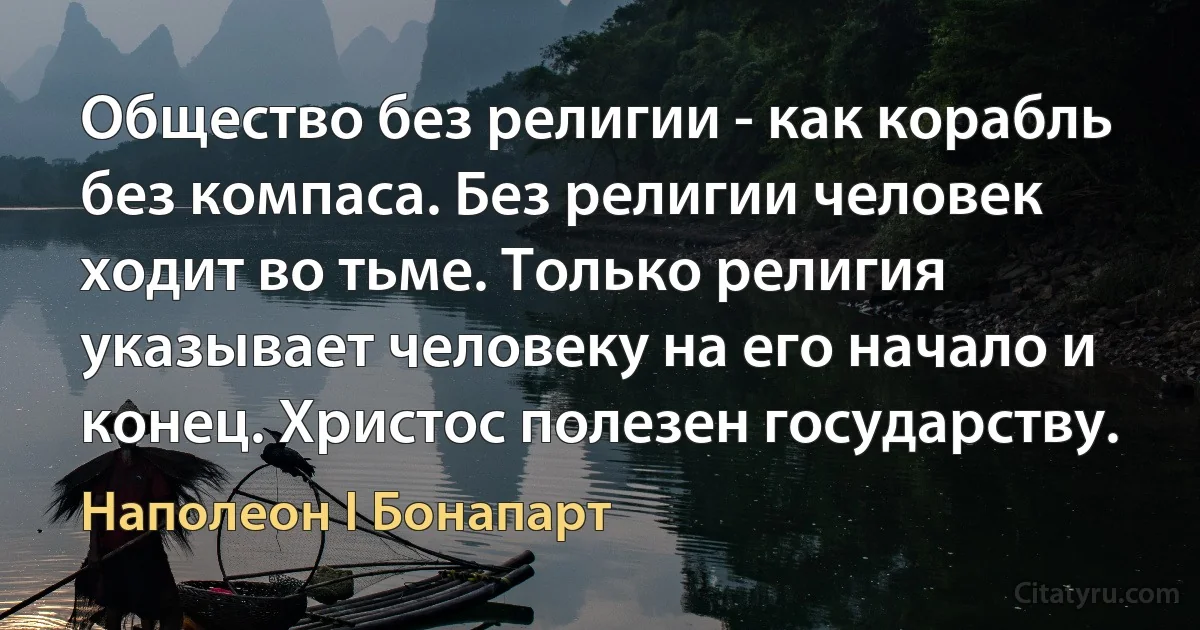 Общество без религии - как корабль без компаса. Без религии человек ходит во тьме. Только религия указывает человеку на его начало и конец. Христос полезен государству. (Наполеон I Бонапарт)