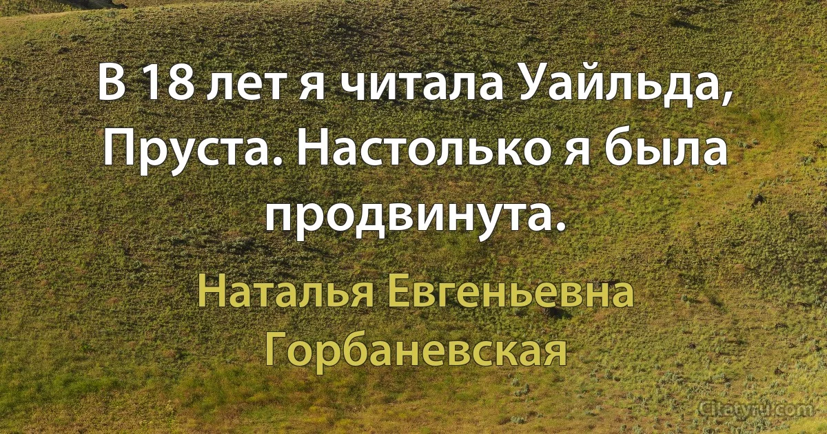 В 18 лет я читала Уайльда, Пруста. Настолько я была продвинута. (Наталья Евгеньевна Горбаневская)