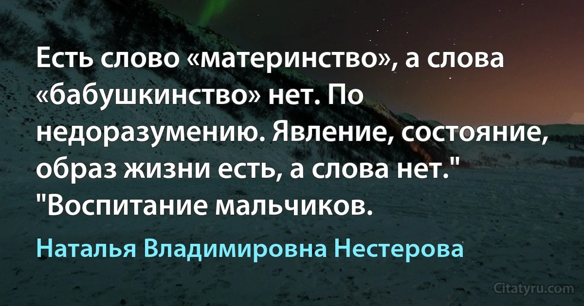 Есть слово «материнство», а слова «бабушкинство» нет. По недоразумению. Явление, состояние, образ жизни есть, а слова нет." "Воспитание мальчиков. (Наталья Владимировна Нестерова)