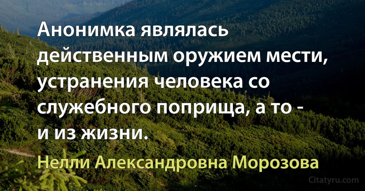 Анонимка являлась действенным оружием мести, устранения человека со служебного поприща, а то - и из жизни. (Нелли Александровна Морозова)