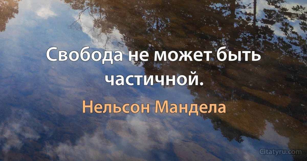 Свобода не может быть частичной. (Нельсон Мандела)