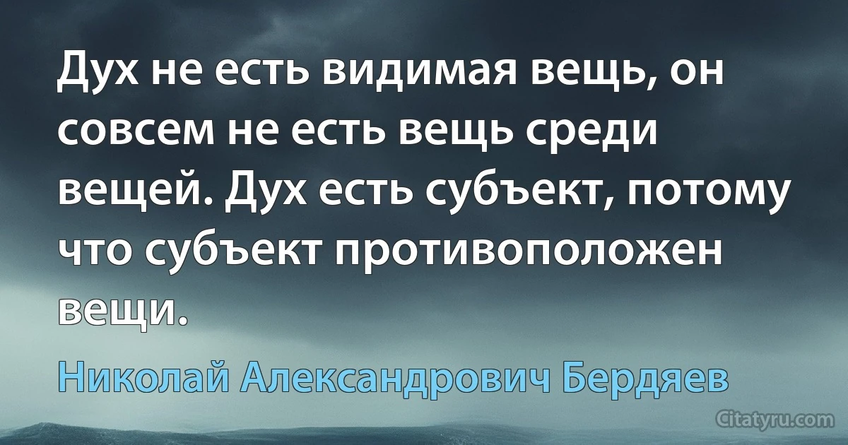 Дух не есть видимая вещь, он совсем не есть вещь среди вещей. Дух есть субъект, потому что субъект противоположен вещи. (Николай Александрович Бердяев)