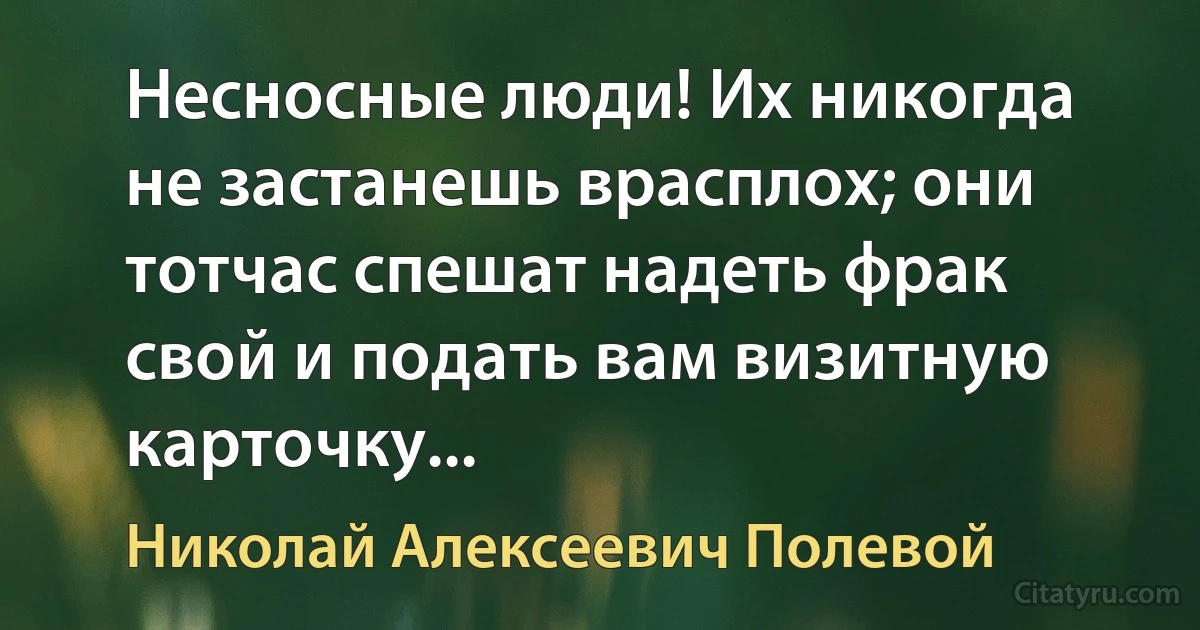 Несносные люди! Их никогда не застанешь врасплох; они тотчас спешат надеть фрак свой и подать вам визитную карточку... (Николай Алексеевич Полевой)