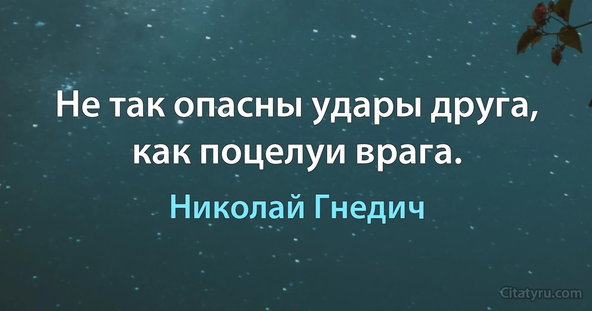 Не так опасны удары друга, как поцелуи врага. (Николай Гнедич)