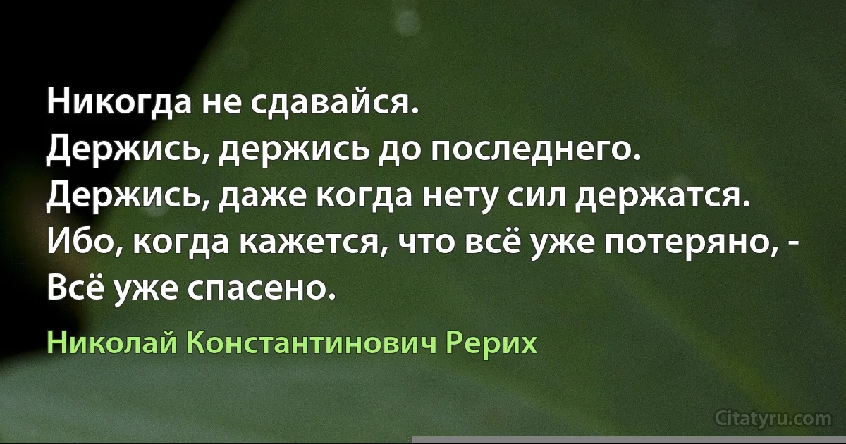 Никогда не сдавайся.
Держись, держись до последнего. 
Держись, даже когда нету сил держатся. 
Ибо, когда кажется, что всё уже потеряно, - 
Всё уже спасено. (Николай Константинович Рерих)