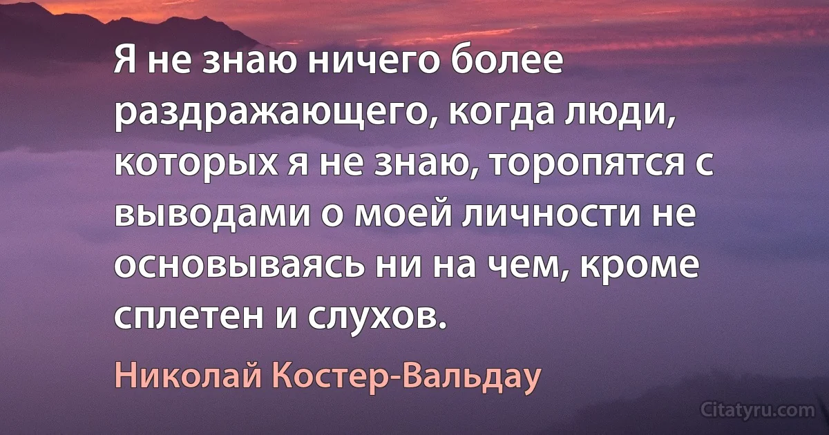 Я не знаю ничего более раздражающего, когда люди, которых я не знаю, торопятся с выводами о моей личности не основываясь ни на чем, кроме сплетен и слухов. (Николай Костер-Вальдау)