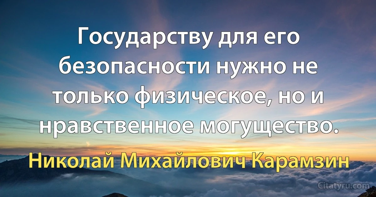 Государству для его безопасности нужно не только физическое, но и нравственное могущество. (Николай Михайлович Карамзин)