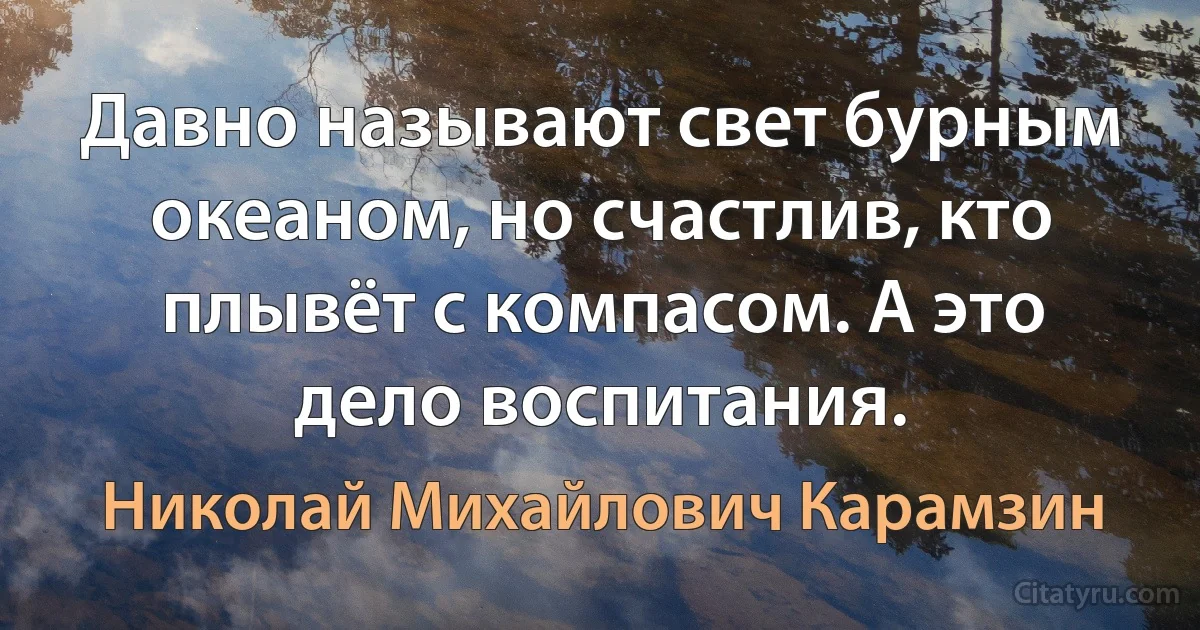 Давно называют свет бурным океаном, но счастлив, кто плывёт с компасом. А это дело воспитания. (Николай Михайлович Карамзин)