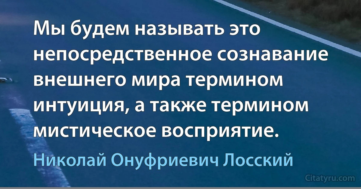 Мы будем называть это непосредственное сознавание внешнего мира термином интуиция, а также термином мистическое восприятие. (Николай Онуфриевич Лосский)