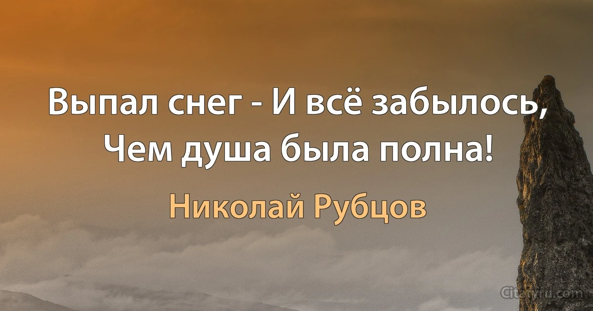 Выпал снег - И всё забылось, 
Чем душа была полна! (Николай Рубцов)