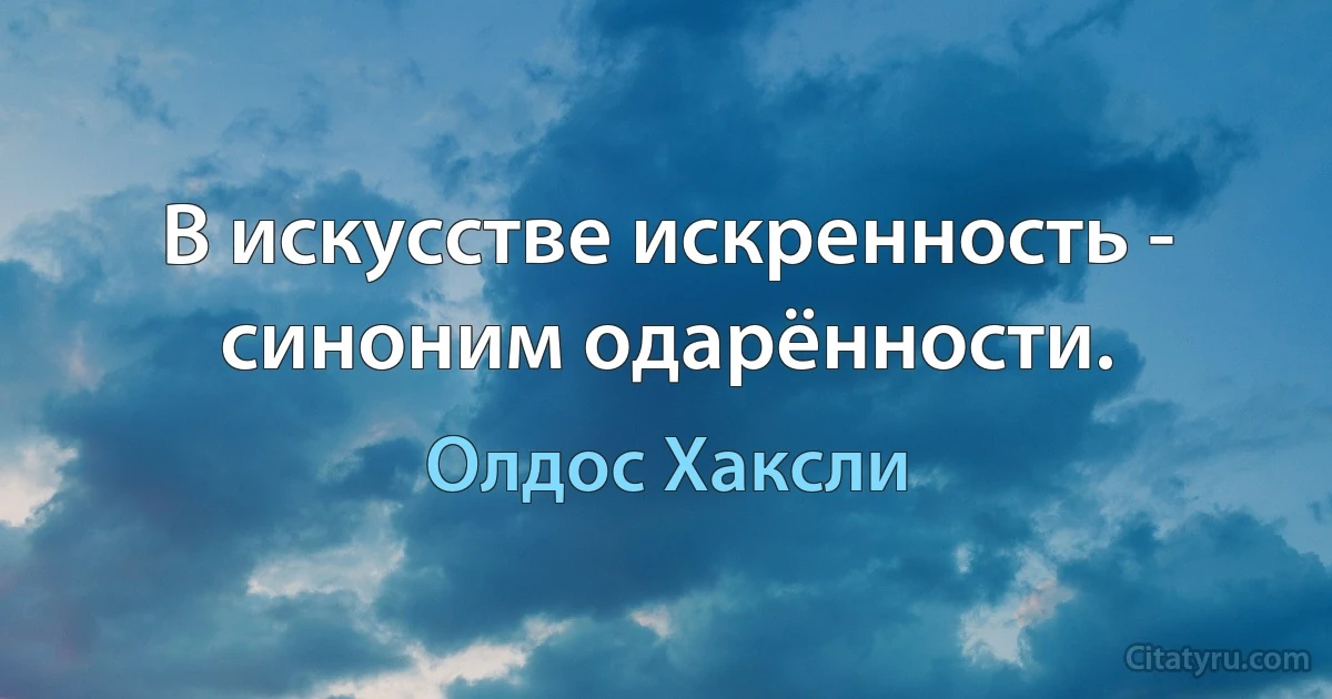 В искусстве искренность - синоним одарённости. (Олдос Хаксли)