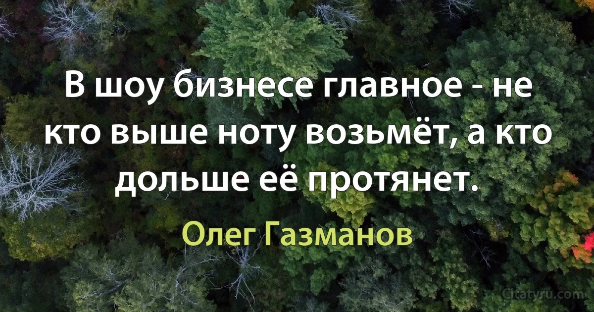 В шоу бизнесе главное - не кто выше ноту возьмёт, а кто дольше её протянет. (Олег Газманов)