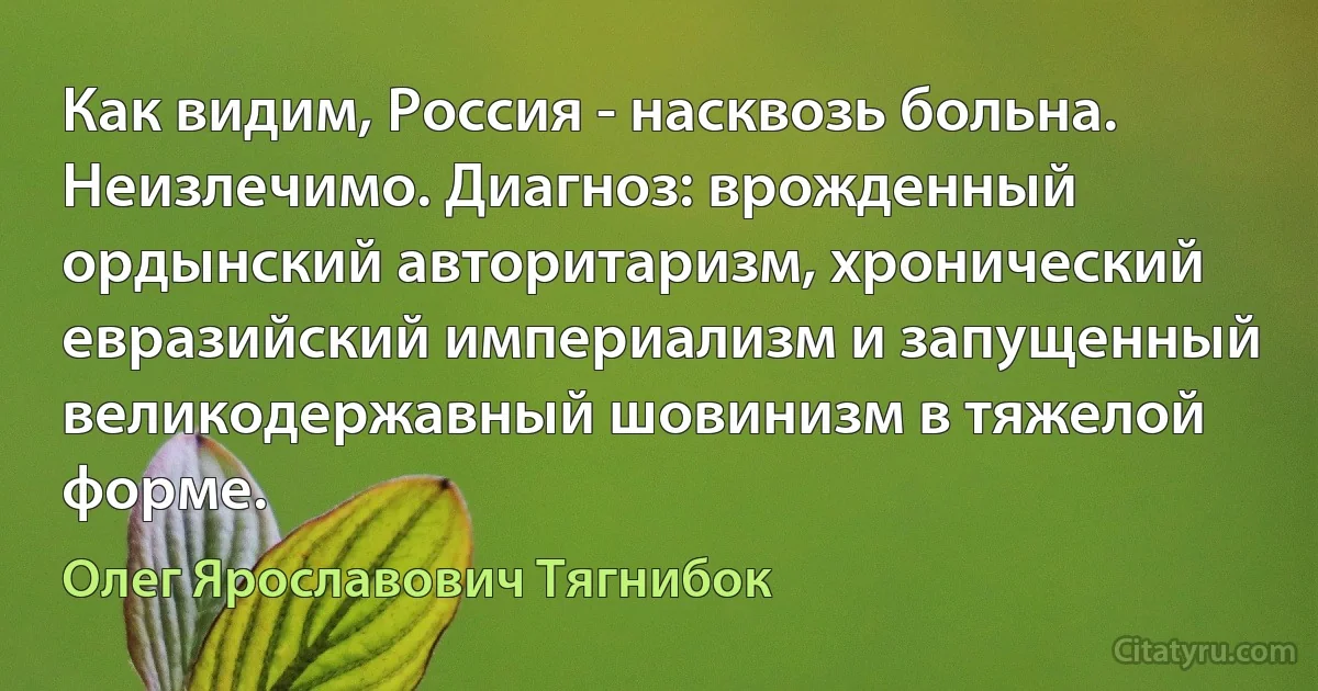 Как видим, Россия - насквозь больна. Неизлечимо. Диагноз: врожденный ордынский авторитаризм, хронический евразийский империализм и запущенный великодержавный шовинизм в тяжелой форме. (Олег Ярославович Тягнибок)