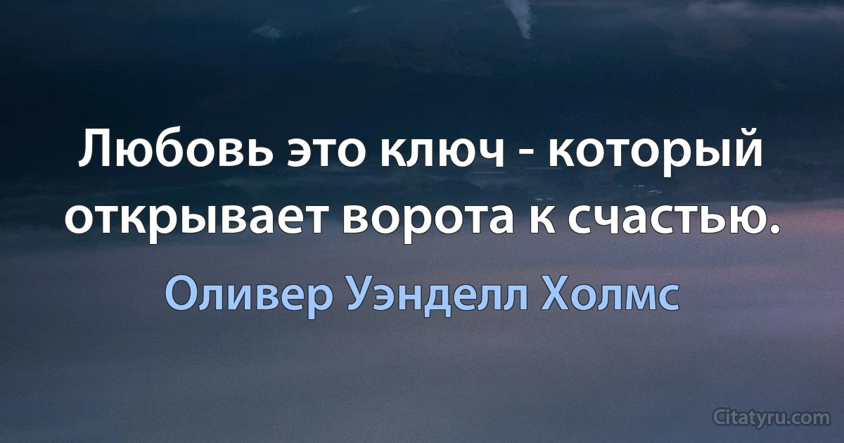 Любовь это ключ - который открывает ворота к счастью. (Оливер Уэнделл Холмс)