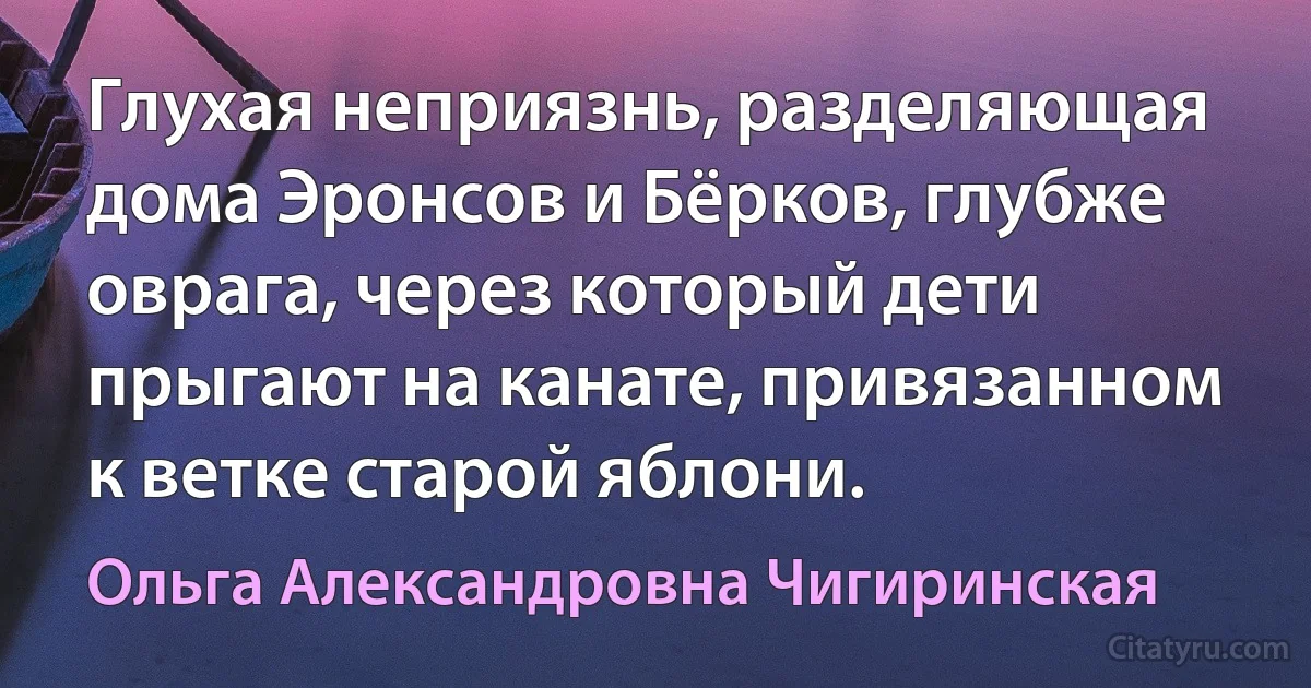 Глухая неприязнь, разделяющая дома Эронсов и Бёрков, глубже оврага, через который дети прыгают на канате, привязанном к ветке старой яблони. (Ольга Александровна Чигиринская)