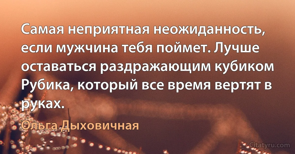 Самая неприятная неожиданность, если мужчина тебя поймет. Лучше оставаться раздражающим кубиком Рубика, который все время вертят в руках. (Ольга Дыховичная)