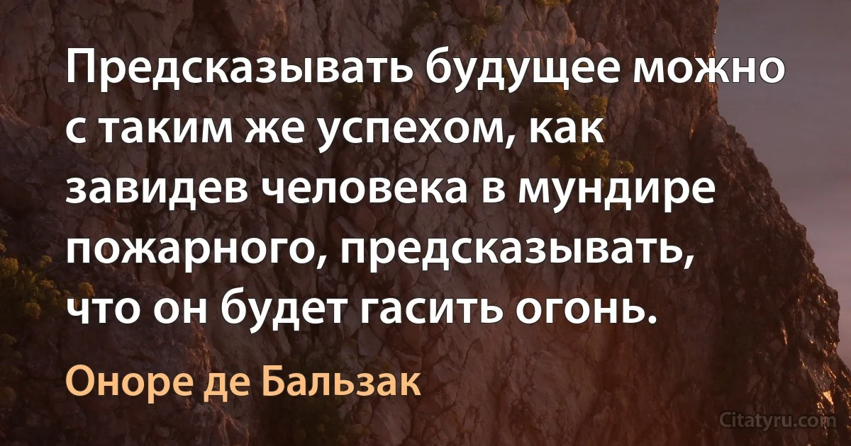 Предсказывать будущее можно с таким же успехом, как завидев человека в мундире пожарного, предсказывать, что он будет гасить огонь. (Оноре де Бальзак)