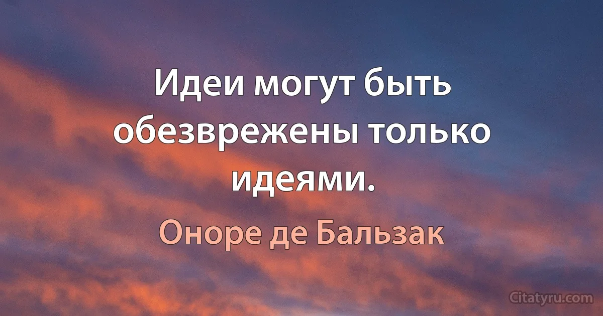 Идеи могут быть обезврежены только идеями. (Оноре де Бальзак)