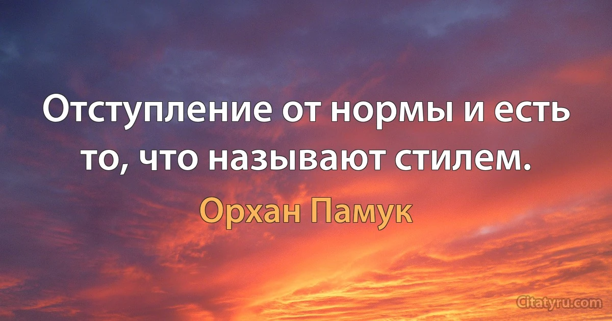 Отступление от нормы и есть то, что называют стилем. (Орхан Памук)