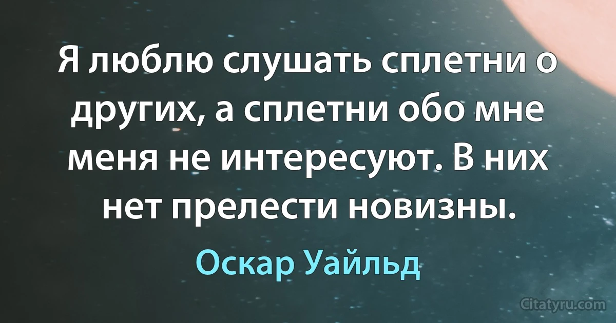 Я люблю слушать сплетни о других, а сплетни обо мне меня не интересуют. В них нет прелести новизны. (Оскар Уайльд)