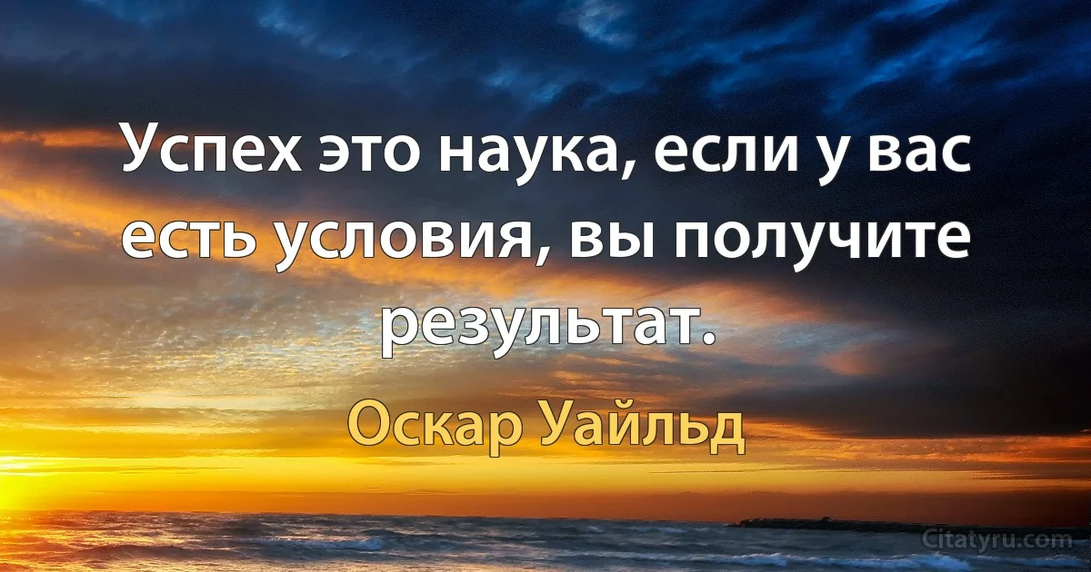 Успех это наука, если у вас есть условия, вы получите результат. (Оскар Уайльд)