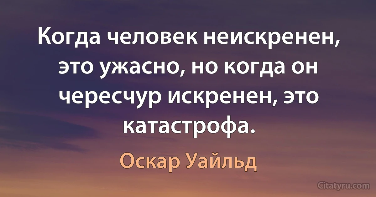 Когда человек неискренен, это ужасно, но когда он чересчур искренен, это катастрофа. (Оскар Уайльд)