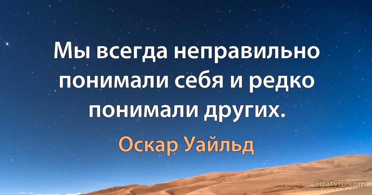 Мы всегда неправильно понимали себя и редко понимали других. (Оскар Уайльд)