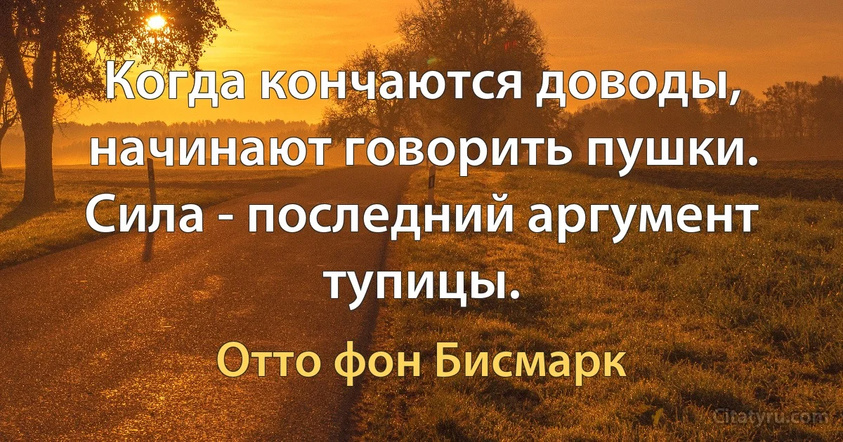 Когда кончаются доводы, начинают говорить пушки. Сила - последний аргумент тупицы. (Отто фон Бисмарк)