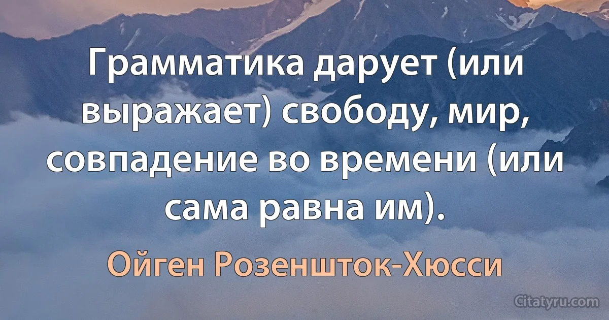 Грамматика дарует (или выражает) свободу, мир, совпадение во времени (или сама равна им). (Ойген Розеншток-Хюсси)