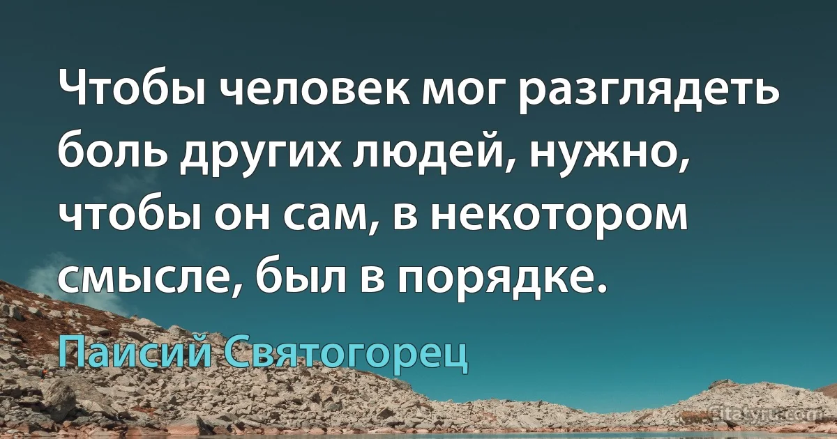 Чтобы человек мог разглядеть боль других людей, нужно, чтобы он сам, в некотором смысле, был в порядке. (Паисий Святогорец)