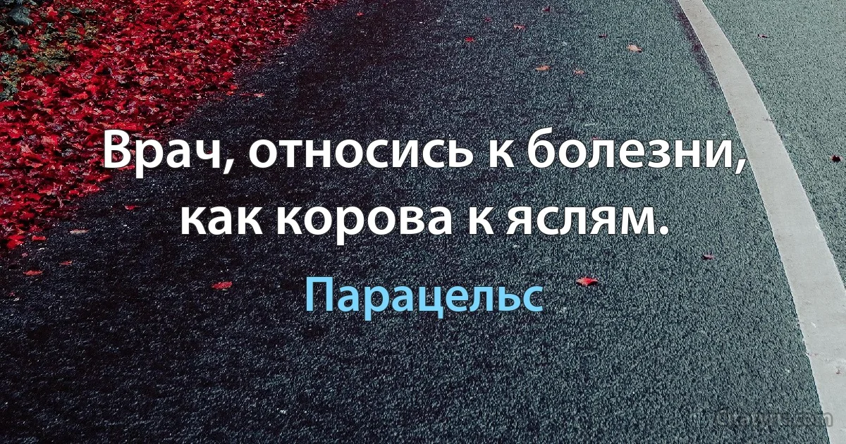 Врач, относись к болезни, как корова к яслям. (Парацельс)