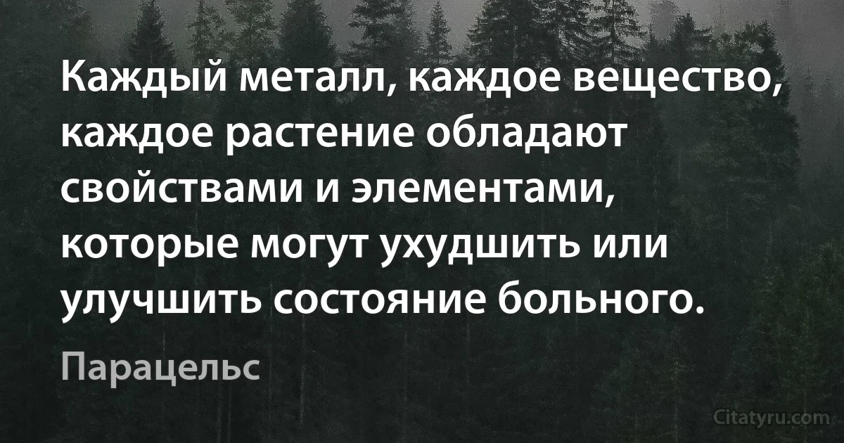 Каждый металл, каждое вещество, каждое растение обладают свойствами и элементами, которые могут ухудшить или улучшить состояние больного. (Парацельс)