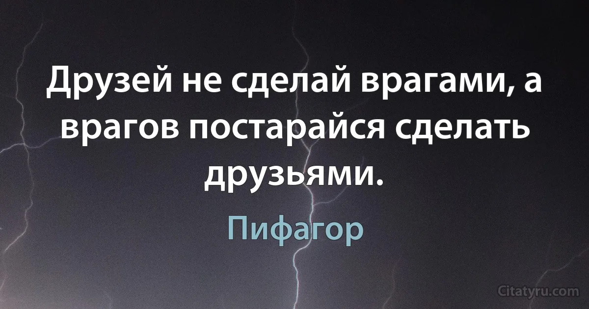 Друзей не сделай врагами, а врагов постарайся сделать друзьями. (Пифагор)