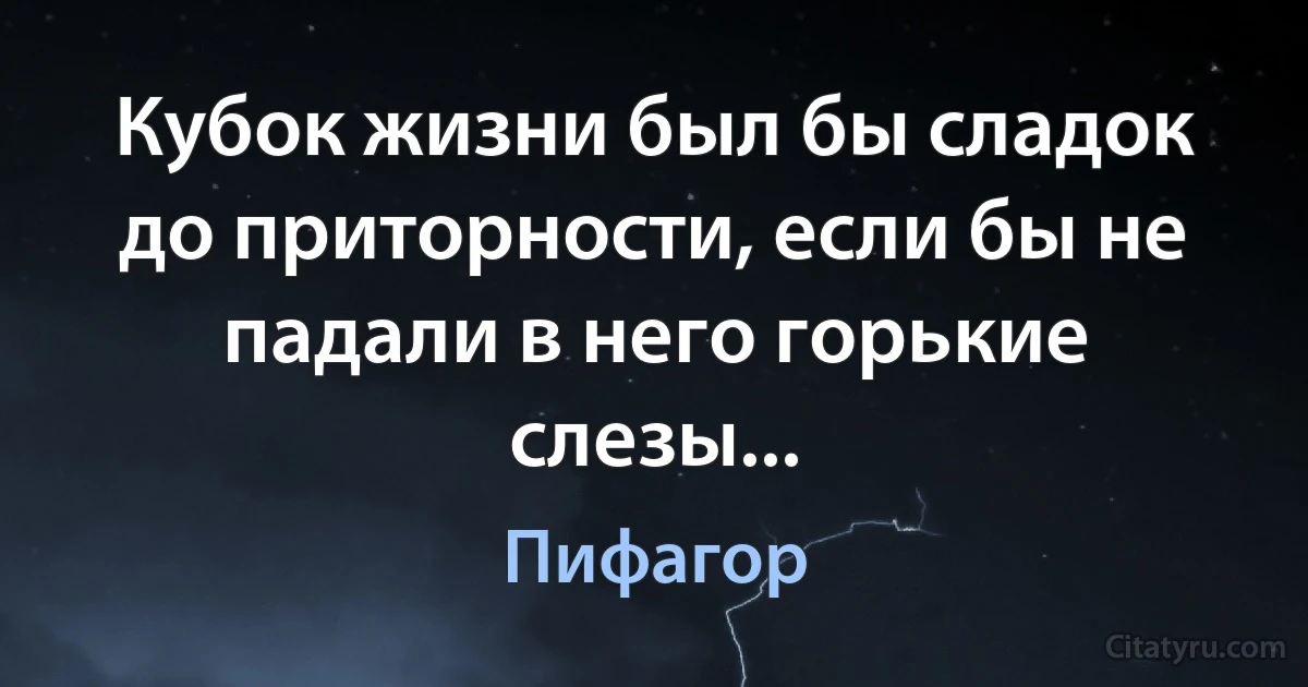 Кубок жизни был бы сладок до приторности, если бы не падали в него горькие слезы... (Пифагор)