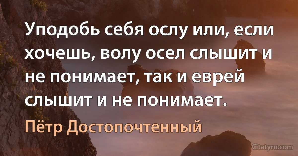 Уподобь себя ослу или, если хочешь, волу осел слышит и не понимает, так и еврей слышит и не понимает. (Пётр Достопочтенный)