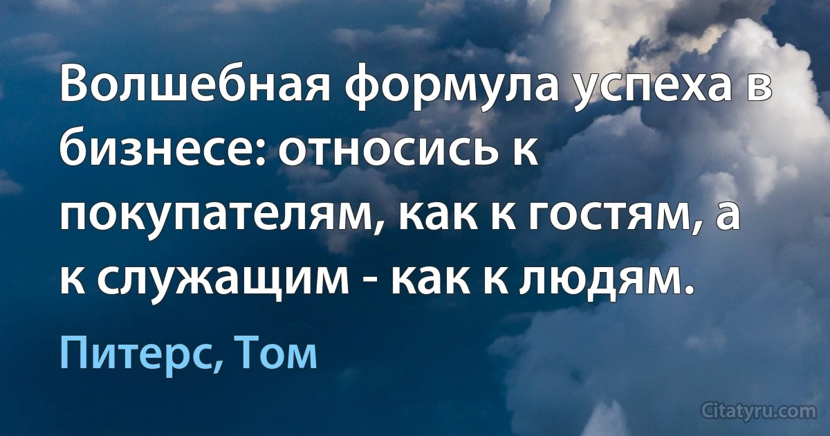 Волшебная формула успеха в бизнесе: относись к покупателям, как к гостям, а к служащим - как к людям. (Питерс, Том)