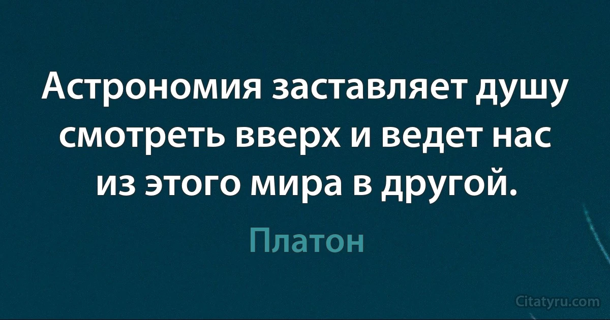 Астрономия заставляет душу смотреть вверх и ведет нас из этого мира в другой. (Платон)