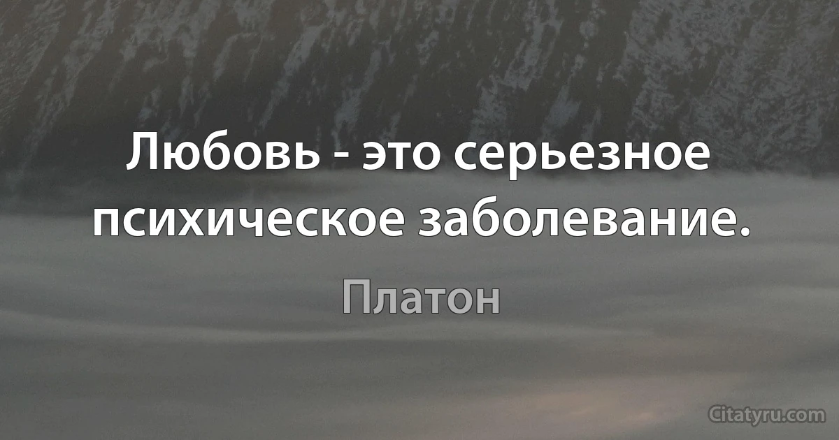 Любовь - это серьезное психическое заболевание. (Платон)