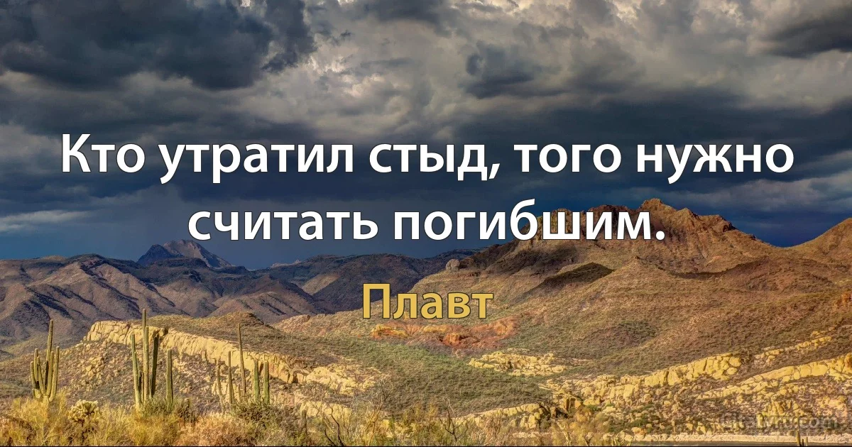 Кто утратил стыд, того нужно считать погибшим. (Плавт)