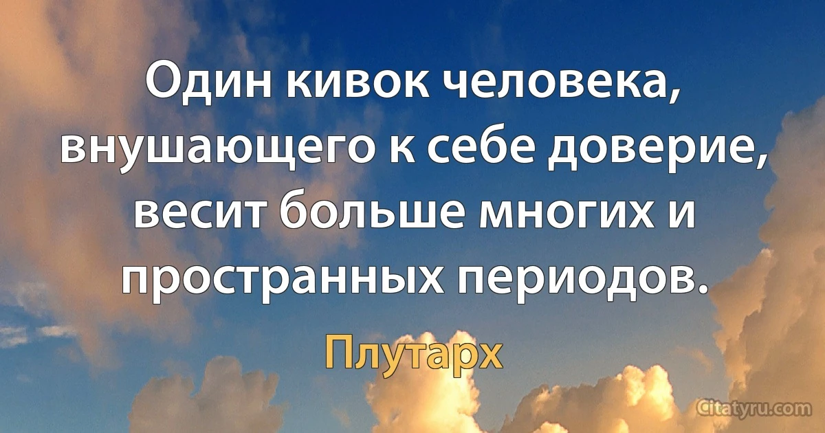 Один кивок человека, внушающего к себе доверие, весит больше многих и пространных периодов. (Плутарх)