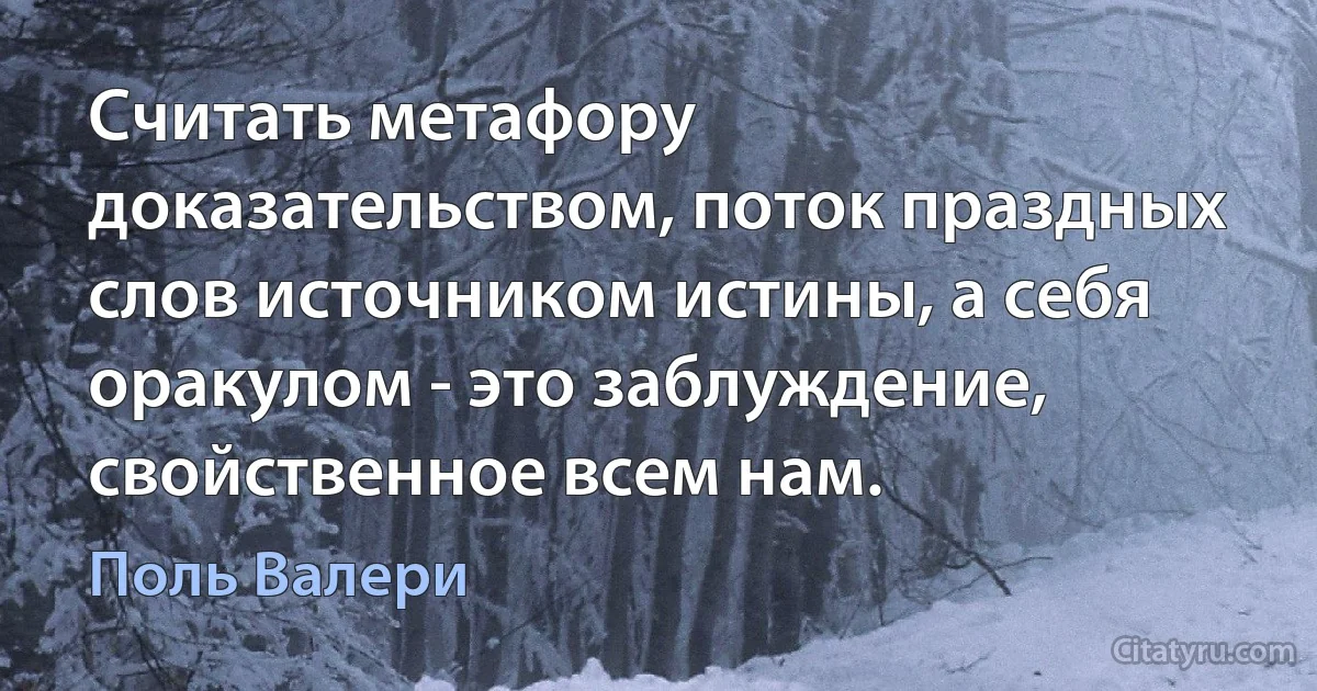 Считать метафору доказательством, поток праздных слов источником истины, а себя оракулом - это заблуждение, свойственное всем нам. (Поль Валери)