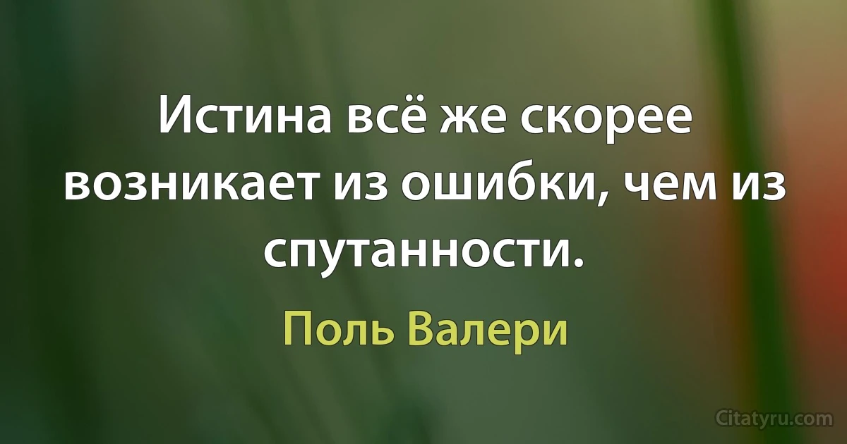 Истина всё же скорее возникает из ошибки, чем из спутанности. (Поль Валери)