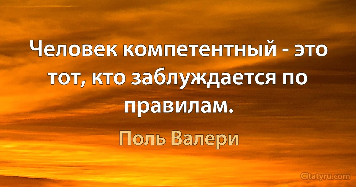 Человек компетентный - это тот, кто заблуждается по правилам. (Поль Валери)